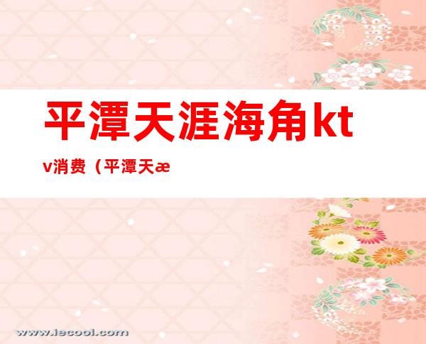平潭天涯海角ktv消费(平潭天涯海角ktv消费高吗)