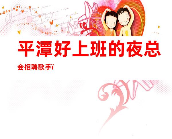 平潭好上班的夜总会招聘歌手,直招10服务员,要求160起