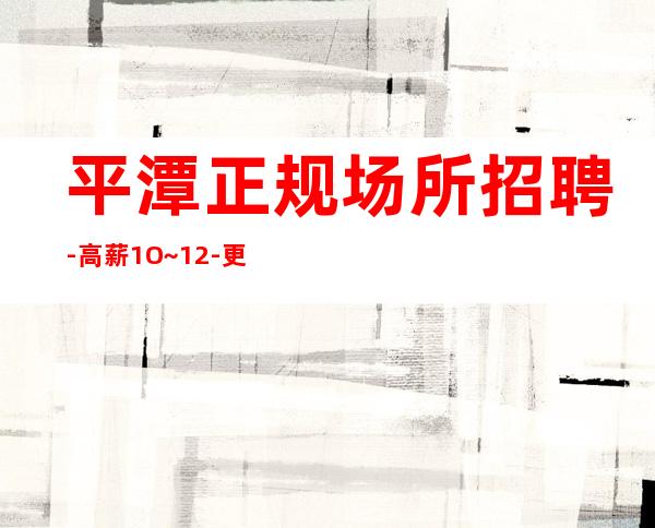 平潭正规场所招聘-高薪1O~12-更加高效收入