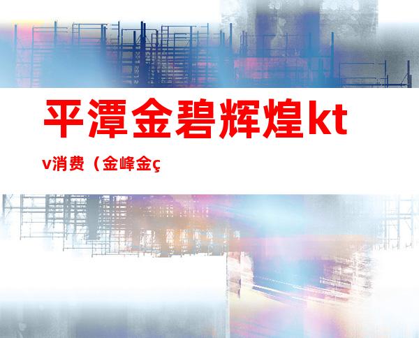 平潭金碧辉煌ktv消费(金峰金碧辉煌KTV)