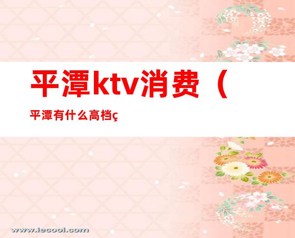 平潭ktv消费(平潭有什么高档的KTV)