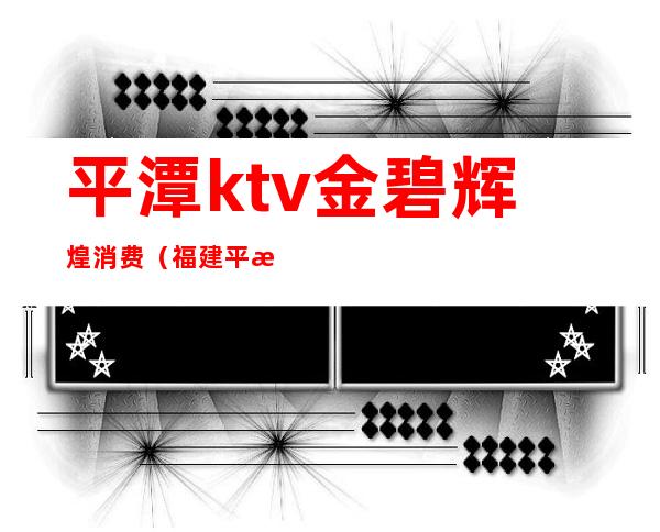 平潭ktv金碧辉煌消费(福建平潭ktv)