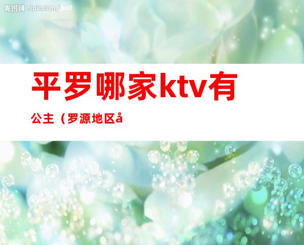 平罗哪家ktv有公主（罗源地区哪家ktv公主好）