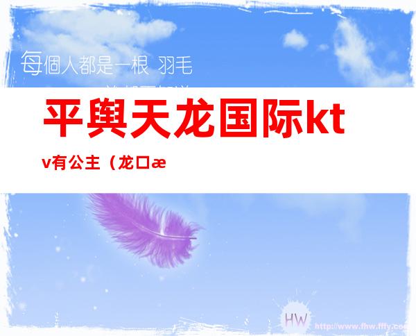 平舆天龙国际ktv有公主(龙口有公主的ktv地址)