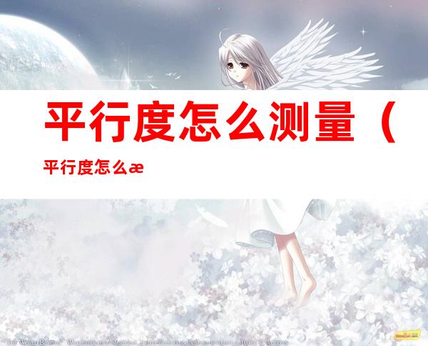 平行度怎么测量（平行度怎么测量视频）