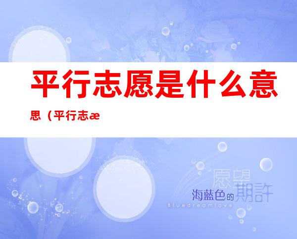 平行志愿是什么意思(平行志愿是什么意思?)