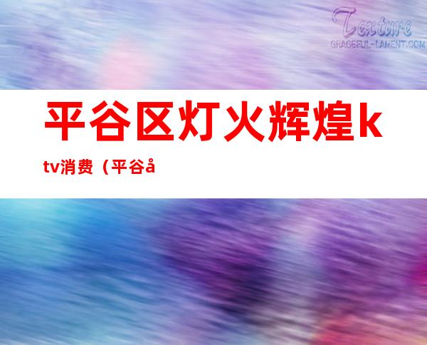平谷区灯火辉煌ktv消费(平谷区夜宴ktv)