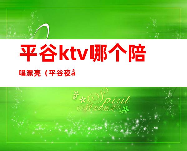 平谷ktv哪个陪唱漂亮(平谷夜宴ktv陪唱提供哪些服务)