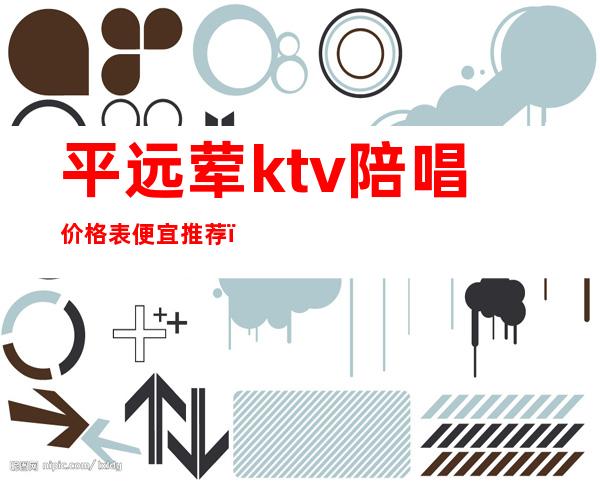 平远荤ktv陪唱价格表便宜推荐(平凉ktv陪唱价格)