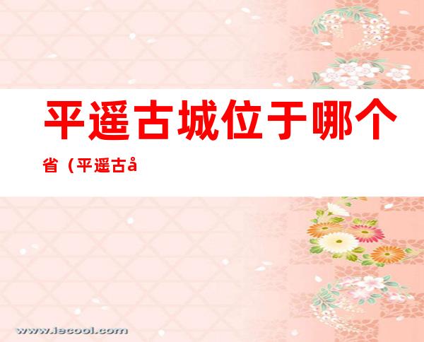 平遥古城位于哪个省(平遥古城位于哪个省中部)