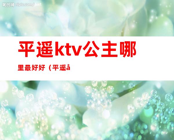 平遥ktv公主哪里最好好(平遥名苑KTV)