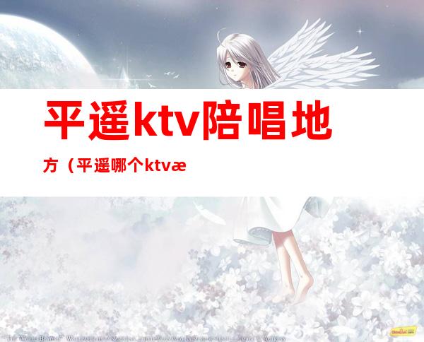 平遥ktv陪唱地方(平遥哪个ktv有陪酒的)