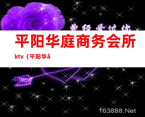 平阳华庭商务会所ktv(平阳华庭商务会所怎么样)