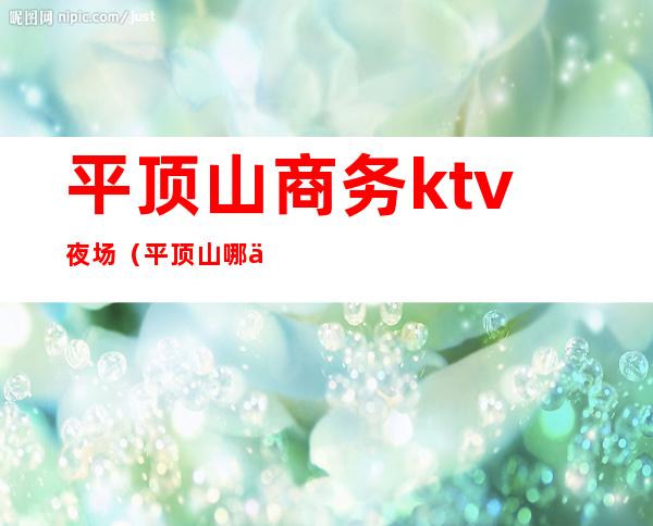 平顶山商务ktv夜场(平顶山哪个ktv美女多)