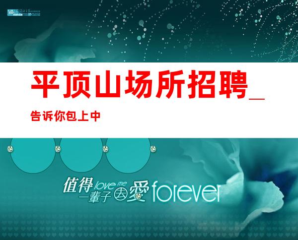平顶山场所招聘_告诉你包上中更高场