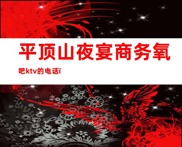 平顶山夜宴商务氧吧ktv的电话(平顶山伯爵氧吧ktv)