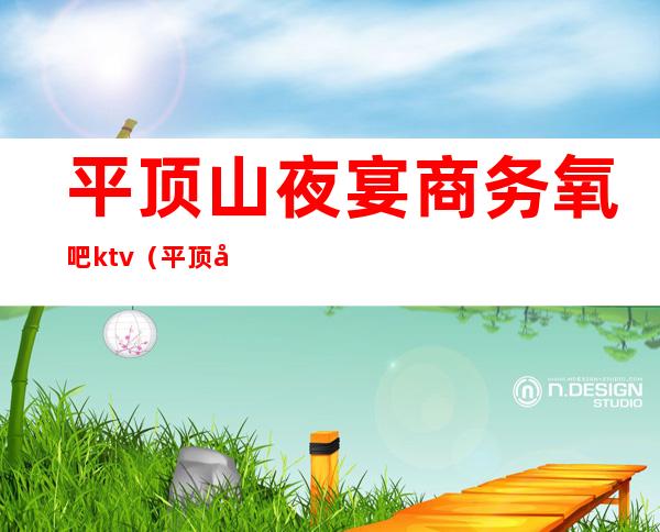 平顶山夜宴商务氧吧ktv(平顶山夜宴商务ktv怎么样)