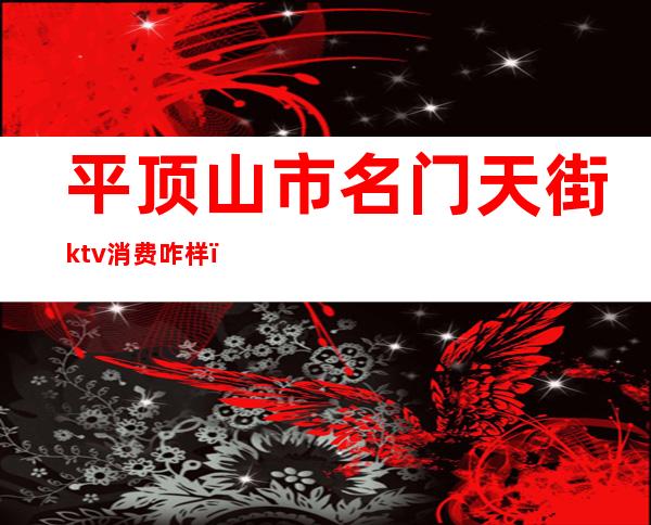 平顶山市名门天街ktv消费咋样(平顶山名门天街酒吧)