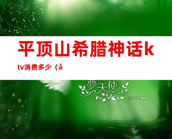 平顶山希腊神话ktv消费多少（希腊神话ktv怎么样）