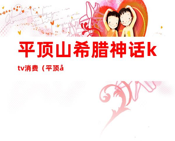 平顶山希腊神话ktv消费（平顶山希腊神话ktv消费多少）