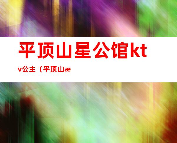 平顶山星公馆ktv公主(平顶山星空馆ktv)