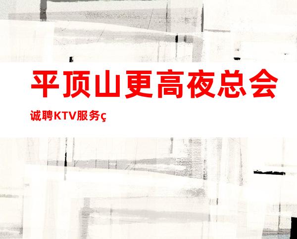 平顶山更高夜总会诚聘KTV服务生（男）无任何费用