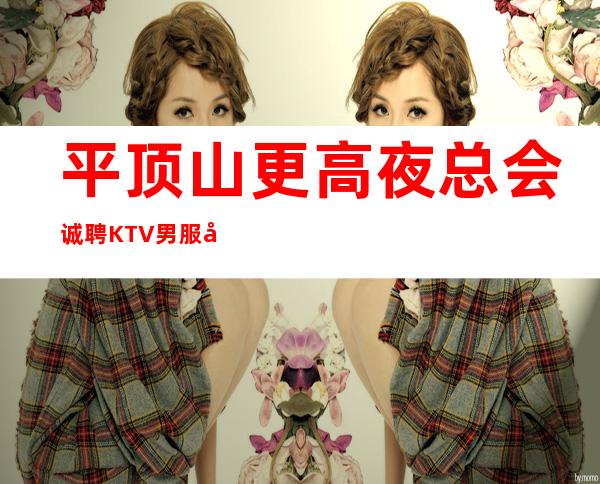 平顶山更高夜总会诚聘KTV男服务生-公司大量缺人