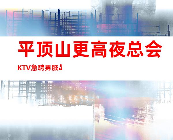 平顶山更高夜总会KTV急聘男服务生-KTV招聘