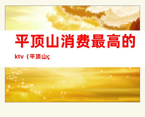平顶山消费最高的ktv(平顶山的消费水平)