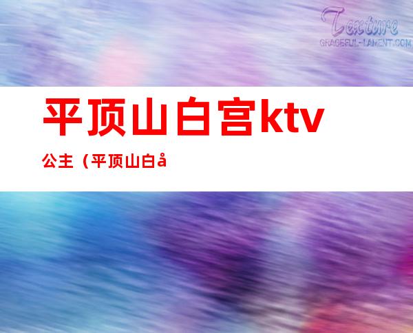 平顶山白宫ktv公主(平顶山白宫ktv有美女嘛)