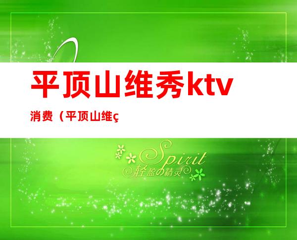 平顶山维秀ktv消费(平顶山维秀ktv消费高吗)