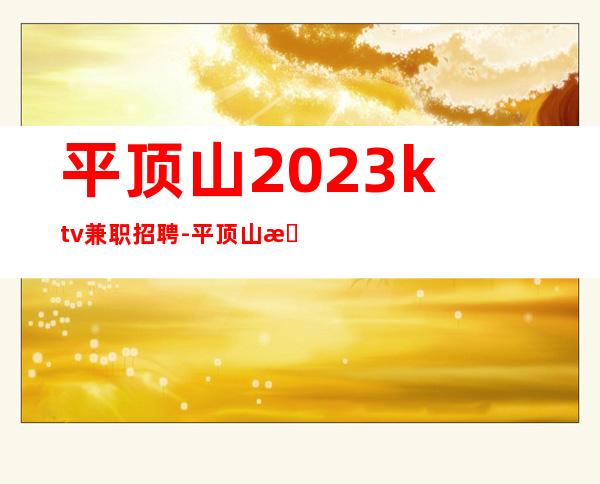 平顶山2023ktv兼职招聘-平顶山更高夜总会招聘员工缺人中