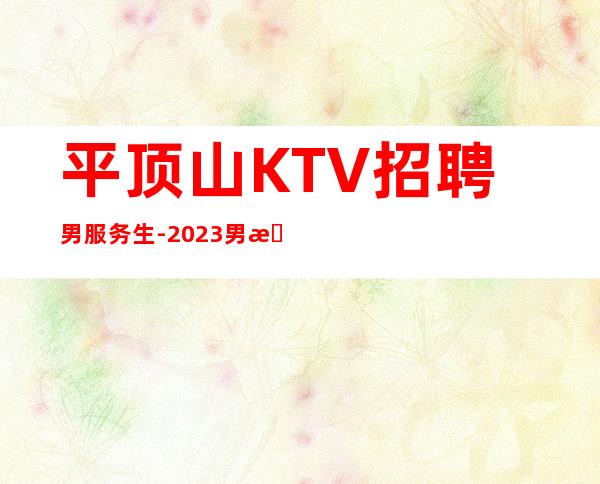 平顶山KTV招聘男服务生-2023男服务生