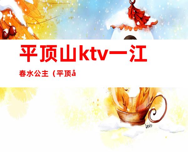 平顶山ktv一江春水公主（平顶山金樽ktv有公主）