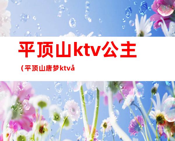 平顶山ktv公主(平顶山唐梦ktv公主)