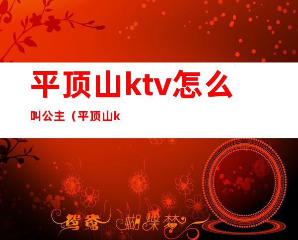 平顶山ktv怎么叫公主(平顶山ktv怎么叫公主房)