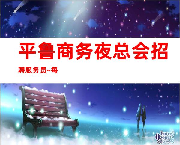 平鲁商务夜总会招聘服务员~每天缺人~高薪职业就等你来