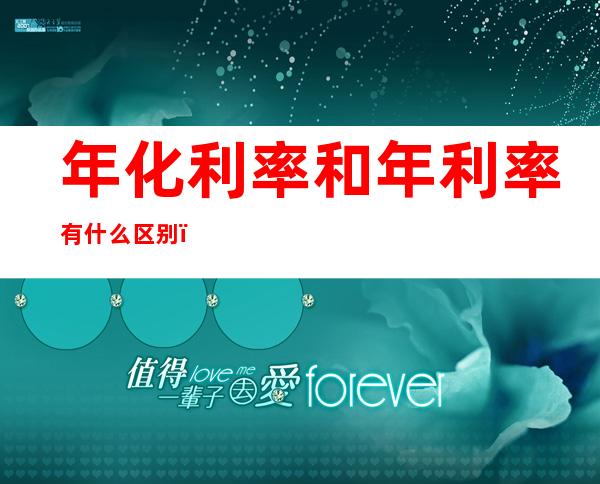 年化利率和年利率有什么区别(年化利率和年利率有什么区别呢)