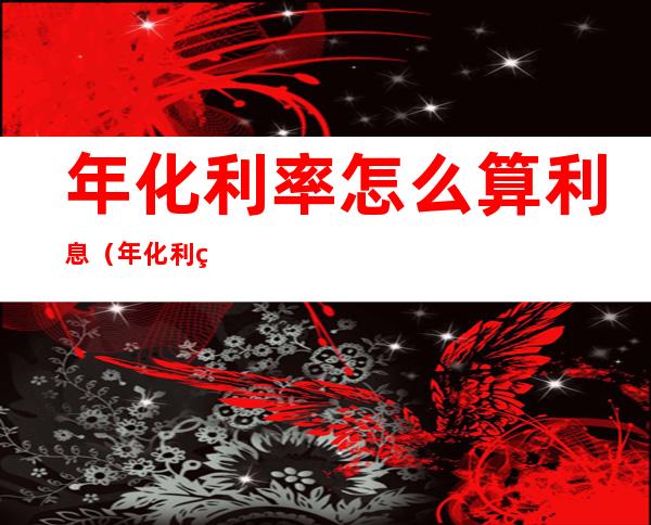年化利率怎么算利息(年化利率怎么算利息公式)