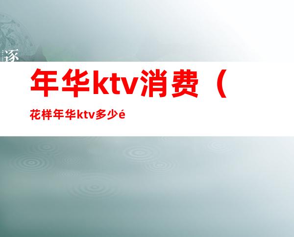年华ktv消费（花样年华ktv多少钱）