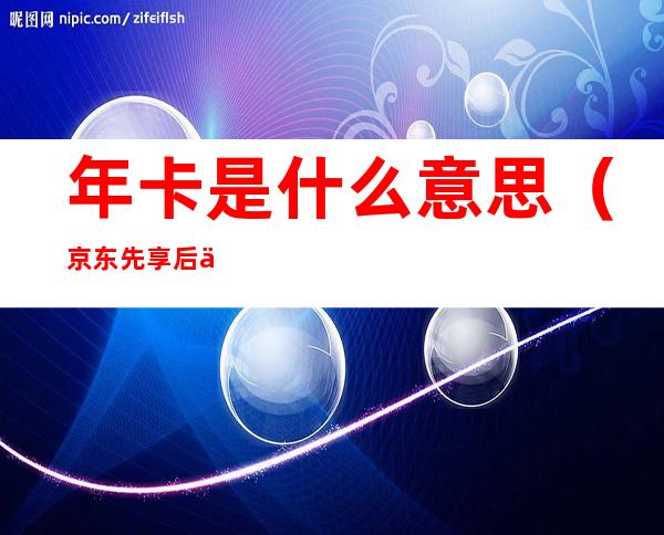 年卡是什么意思(京东先享后付年卡是什么意思)
