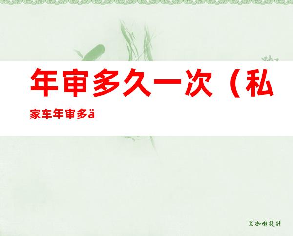 年审多久一次(私家车年审多久一次)