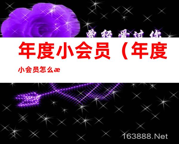 年度小会员(年度小会员怎么来的)