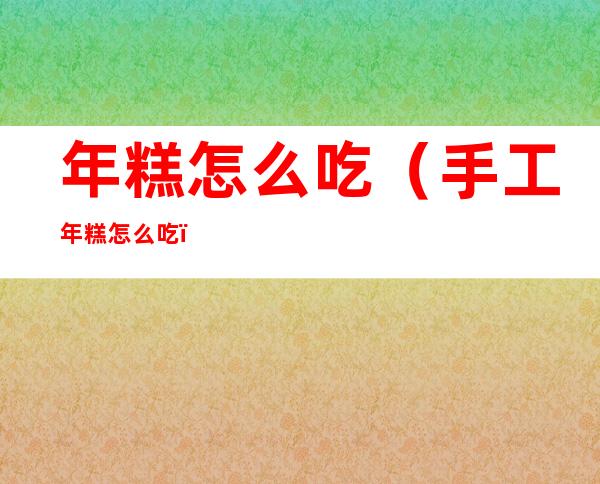 年糕怎么吃(手工年糕怎么吃)