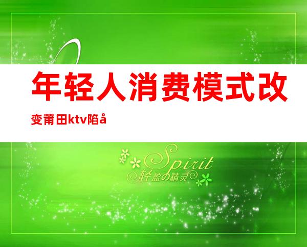 年轻人消费模式改变莆田ktv陷困境()