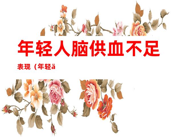 年轻人脑供血不足表现（年轻人脑供血不足表现吃什么药）