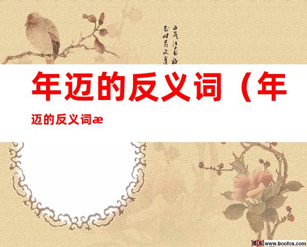 年迈的反义词（年迈的反义词是啥?）