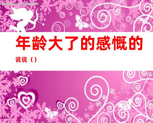 年龄大了的感慨的说说（）