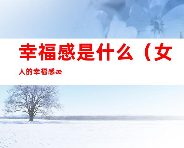 幸福感是什么(女人的幸福感是什么)