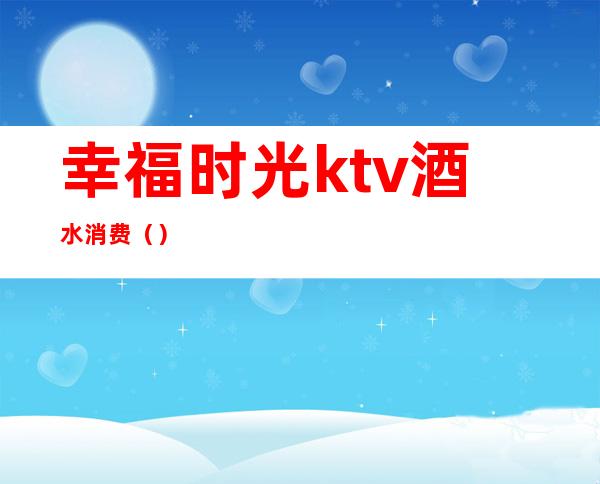 幸福时光ktv酒水消费()